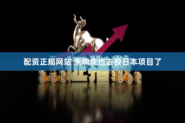 配资正规网站 朱啸虎也去投日本项目了