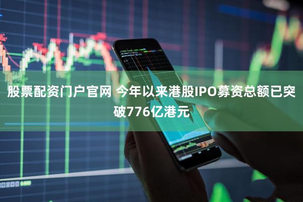 股票配资门户官网 今年以来港股IPO募资总额已突破776亿港元