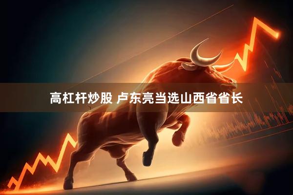 高杠杆炒股 卢东亮当选山西省省长