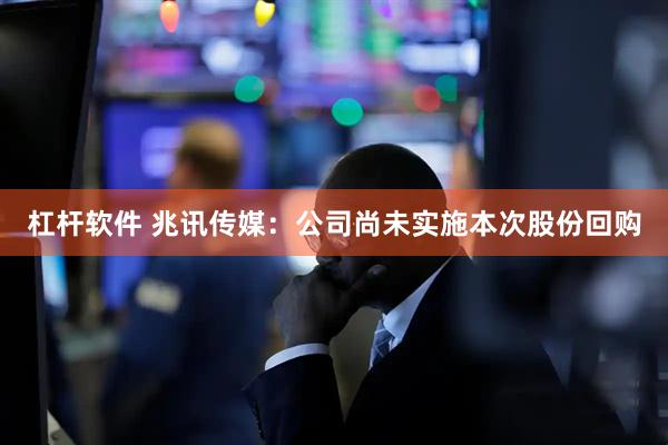 杠杆软件 兆讯传媒：公司尚未实施本次股份回购
