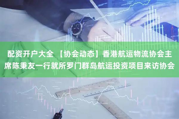 配资开户大全 【协会动态】香港航运物流协会主席陈秉友一行就所罗门群岛航运投资项目来访协会