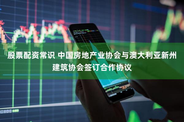 股票配资常识 中国房地产业协会与澳大利亚新州建筑协会签订合作协议