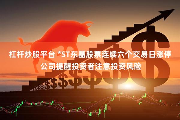 杠杆炒股平台 *ST东晶股票连续六个交易日涨停 公司提醒投资者注意投资风险