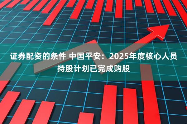证券配资的条件 中国平安：2025年度核心人员持股计划已完成购股