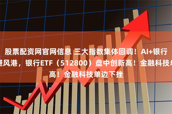 股票配资网官网信息 三大指数集体回调！AI+银行成今日避风港，银行ETF（512800）盘中创新高！金融科技单边下挫