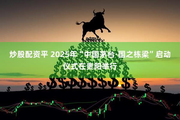 炒股配资平 2025年“中国茅台·国之栋梁”启动仪式在贵阳举行