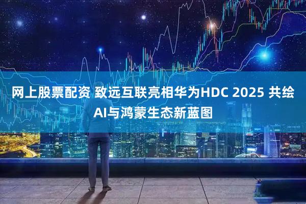 网上股票配资 致远互联亮相华为HDC 2025 共绘AI与鸿蒙生态新蓝图