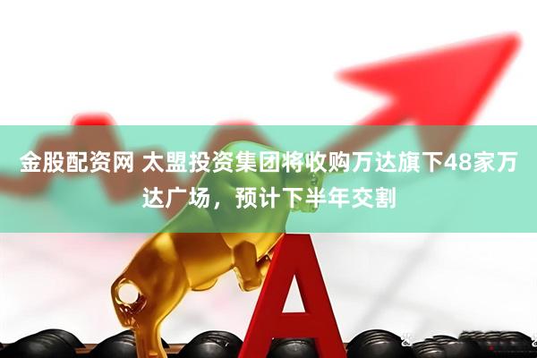 金股配资网 太盟投资集团将收购万达旗下48家万达广场，预计下半年交割