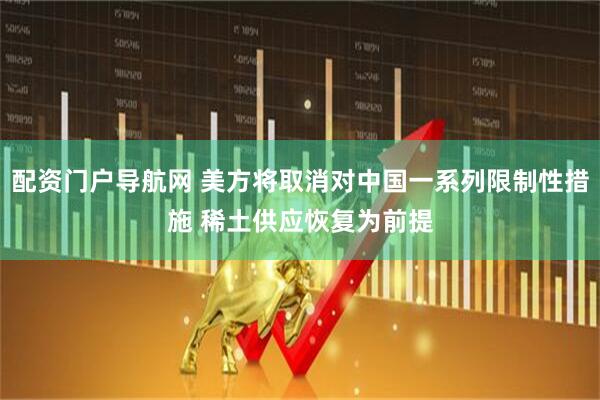 配资门户导航网 美方将取消对中国一系列限制性措施 稀土供应恢复为前提