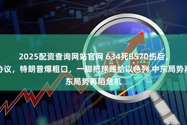 2025配资查询网站官网 634死8570伤后，以撕毁协议，特朗普爆粗口，一脚把球踢给以色列 中东局势再陷危机