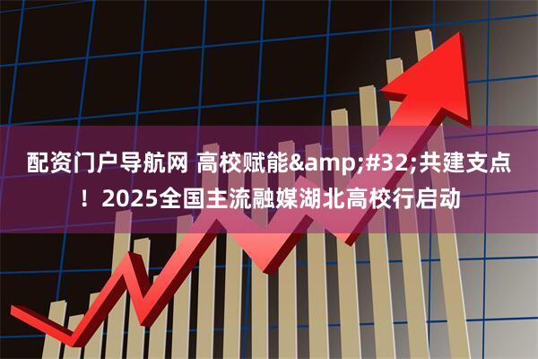 配资门户导航网 高校赋能&#32;共建支点！2025全国主流融媒湖北高校行启动