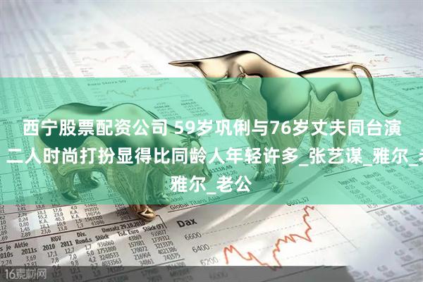 西宁股票配资公司 59岁巩俐与76岁丈夫同台演出，二人时尚打扮显得比同龄人年轻许多_张艺谋_雅尔_老公