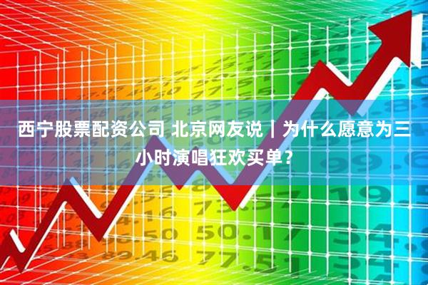 西宁股票配资公司 北京网友说｜为什么愿意为三小时演唱狂欢买单？