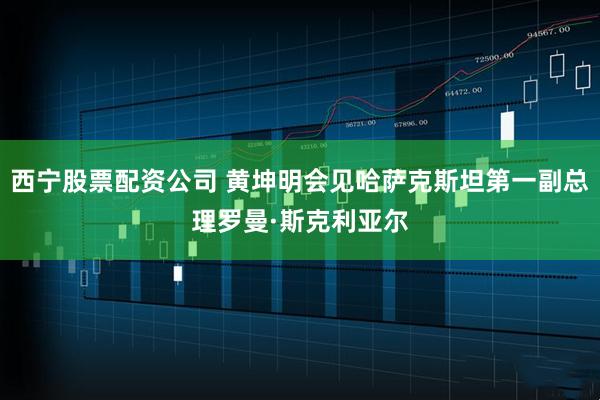 西宁股票配资公司 黄坤明会见哈萨克斯坦第一副总理罗曼·斯克利亚尔