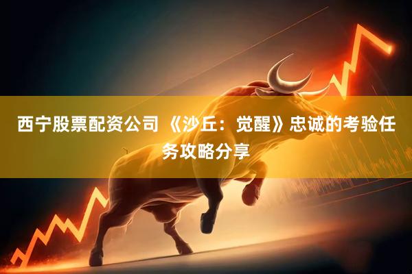 西宁股票配资公司 《沙丘：觉醒》忠诚的考验任务攻略分享