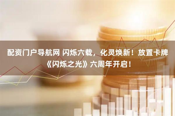 配资门户导航网 闪烁六载，化灵焕新！放置卡牌《闪烁之光》六周年开启！