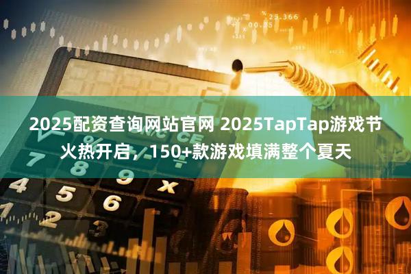 2025配资查询网站官网 2025TapTap游戏节火热开启，150+款游戏填满整个夏天