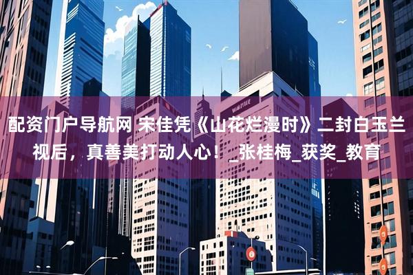 配资门户导航网 宋佳凭《山花烂漫时》二封白玉兰视后，真善美打动人心！_张桂梅_获奖_教育