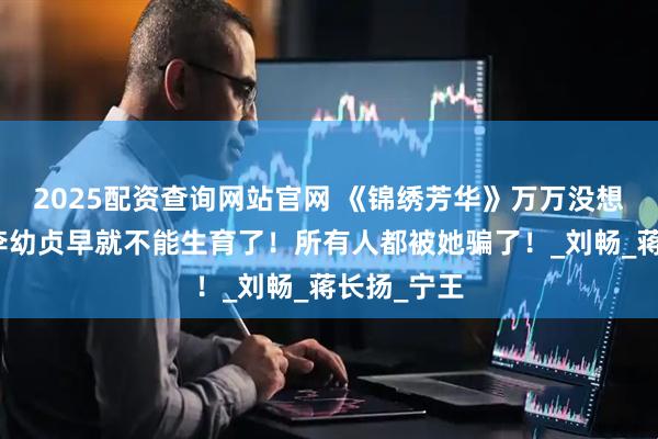2025配资查询网站官网 《锦绣芳华》万万没想到，原来李幼贞早就不能生育了！所有人都被她骗了！_刘畅_蒋长扬_宁王