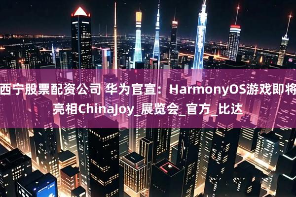 西宁股票配资公司 华为官宣：HarmonyOS游戏即将亮相ChinaJoy_展览会_官方_比达