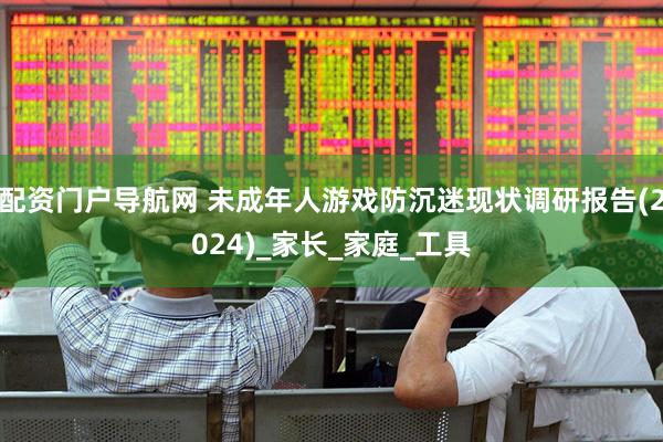 配资门户导航网 未成年人游戏防沉迷现状调研报告(2024)_家长_家庭_工具