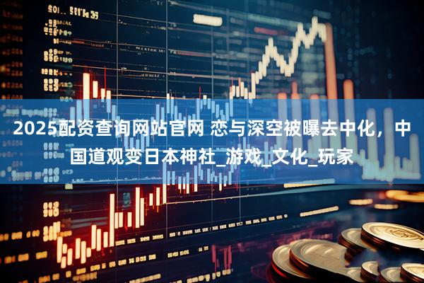 2025配资查询网站官网 恋与深空被曝去中化，中国道观变日本神社_游戏_文化_玩家