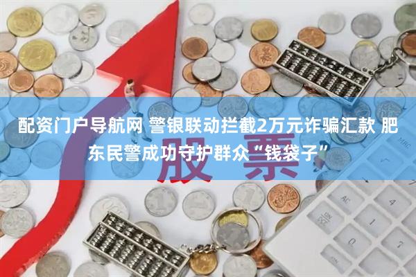 配资门户导航网 警银联动拦截2万元诈骗汇款 肥东民警成功守护群众“钱袋子”