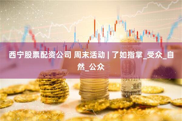 西宁股票配资公司 周末活动 | 了如指掌_受众_自然_公众
