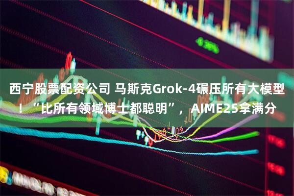 西宁股票配资公司 马斯克Grok-4碾压所有大模型！“比所有领域博士都聪明”，AIME25拿满分