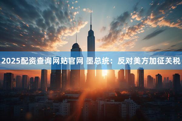 2025配资查询网站官网 墨总统：反对美方加征关税