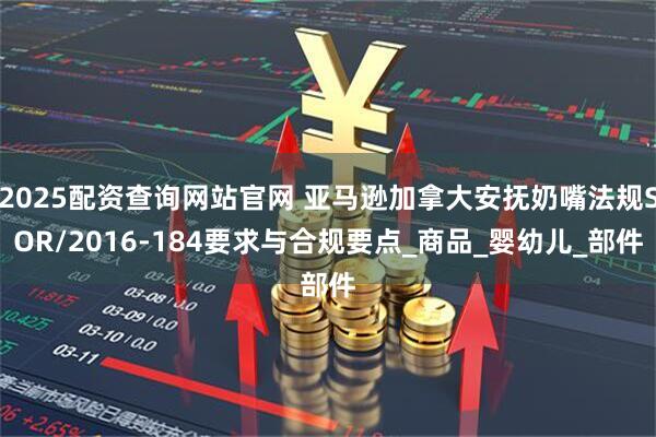 2025配资查询网站官网 亚马逊加拿大安抚奶嘴法规SOR/2016-184要求与合规要点_商品_婴幼儿_部件