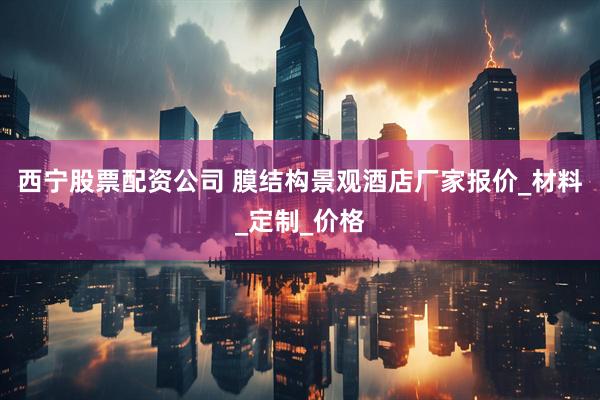 西宁股票配资公司 膜结构景观酒店厂家报价_材料_定制_价格