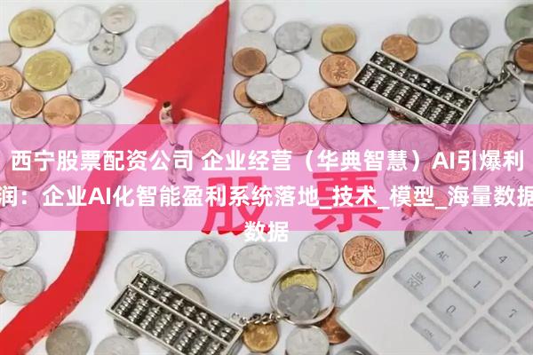 西宁股票配资公司 企业经营（华典智慧）AI引爆利润：企业AI化智能盈利系统落地_技术_模型_海量数据