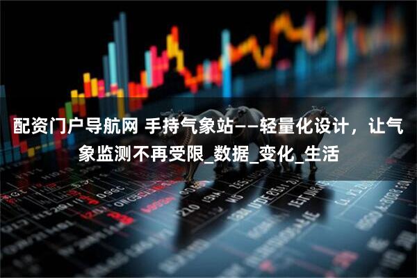 配资门户导航网 手持气象站——轻量化设计，让气象监测不再受限_数据_变化_生活