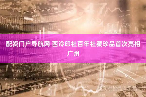 配资门户导航网 西泠印社百年社藏珍品首次亮相广州