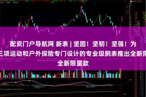 配资门户导航网 新表 | 坚固！坚韧！坚强！为铁人三项运动和户外探险专门设计的专业级腕表推出全新限量款