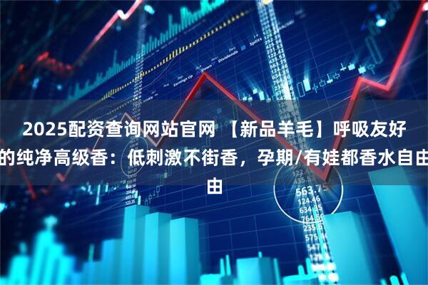 2025配资查询网站官网 【新品羊毛】呼吸友好的纯净高级香：低刺激不街香，孕期/有娃都香水自由