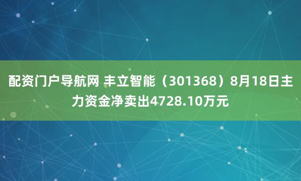 配资门户导航网 丰立智能（301368）8月18日主力资金净卖出4728.10万元