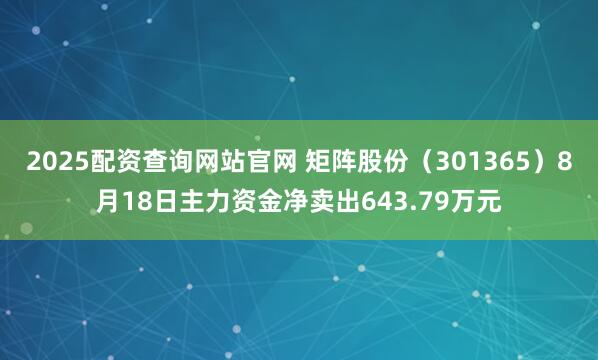 2025配资查询网站官网 矩阵股份（301365）8月18日主力资金净卖出643.79万元