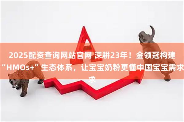 2025配资查询网站官网 深耕23年！金领冠构建“HMOs+”生态体系，让宝宝奶粉更懂中国宝宝需求