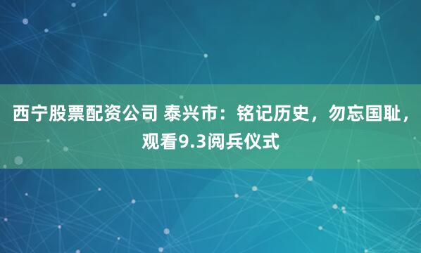 西宁股票配资公司 泰兴市：铭记历史，勿忘国耻，观看9.3阅兵仪式