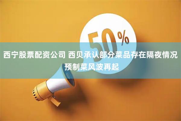 西宁股票配资公司 西贝承认部分菜品存在隔夜情况 预制菜风波再起