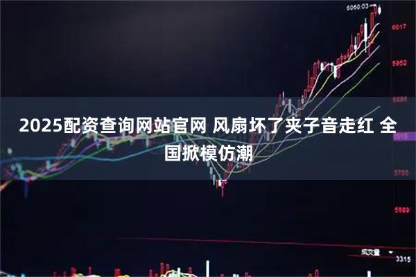 2025配资查询网站官网 风扇坏了夹子音走红 全国掀模仿潮