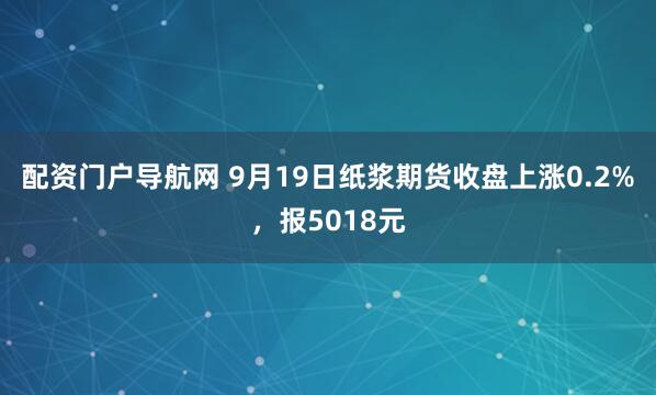 配资门户导航网 9月19日纸浆期货收盘上涨0.2%，报5018元