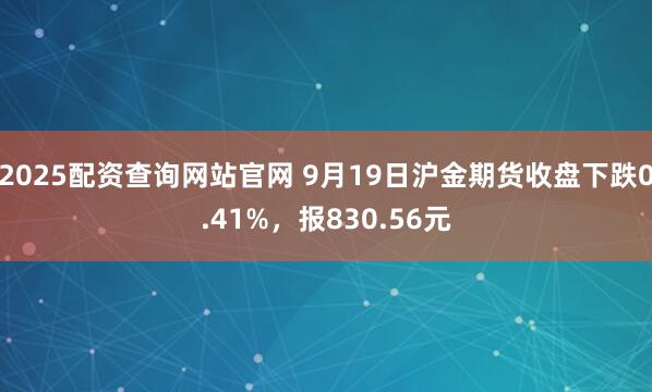 2025配资查询网站官网 9月19日沪金期货收盘下跌0.41%，报830.56元