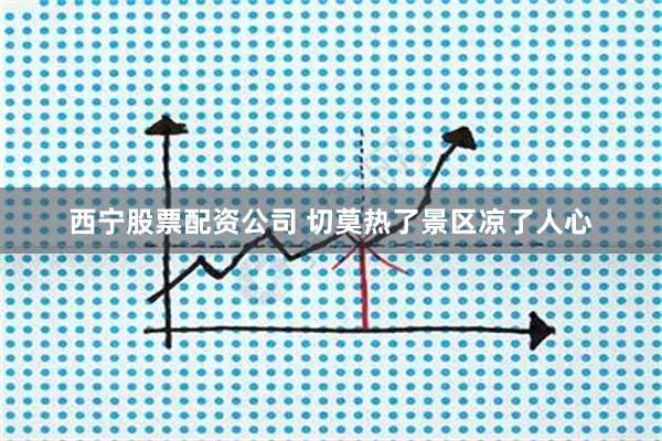 西宁股票配资公司 切莫热了景区凉了人心