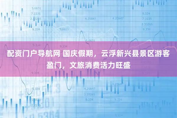 配资门户导航网 国庆假期，云浮新兴县景区游客盈门，文旅消费活力旺盛