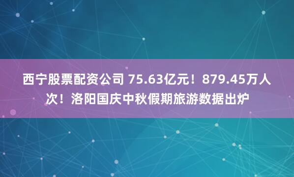 西宁股票配资公司 75.63亿元！879.45万人次！洛阳国庆中秋假期旅游数据出炉