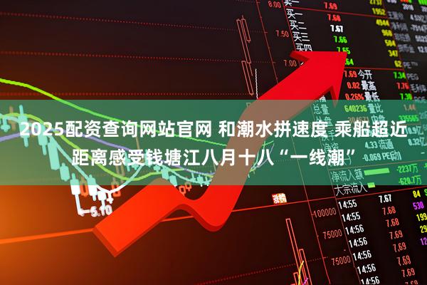 2025配资查询网站官网 和潮水拼速度 乘船超近距离感受钱塘江八月十八“一线潮”