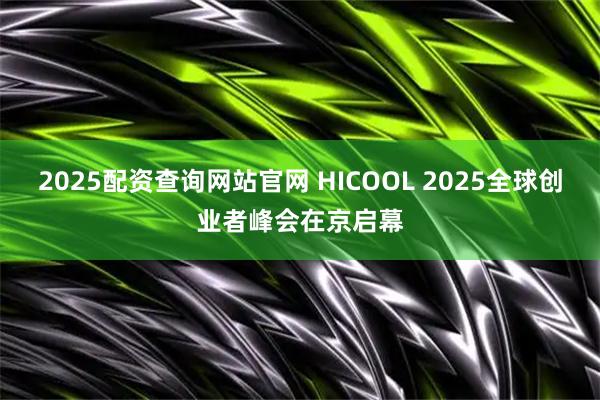 2025配资查询网站官网 HICOOL 2025全球创业者峰会在京启幕